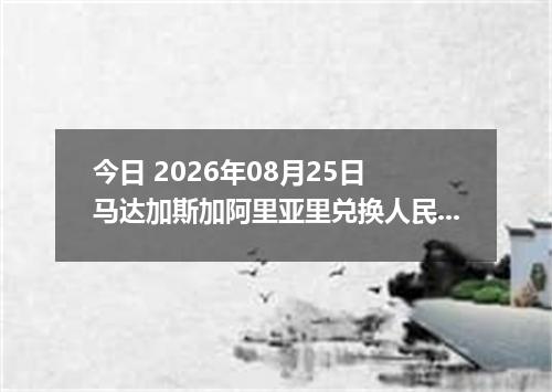 今日 2026年08月25日 马达加斯加阿里亚里兑换人民币最新汇率行情