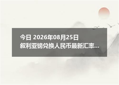 今日 2026年08月25日 叙利亚镑兑换人民币最新汇率行情