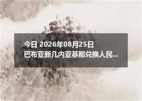 今日 2026年08月25日 巴布亚新几内亚基那兑换人民币最新汇率行情