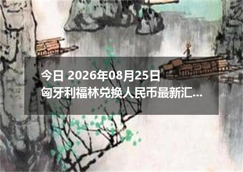 今日 2026年08月25日 匈牙利福林兑换人民币最新汇率行情