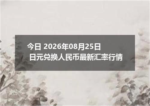 今日 2026年08月25日 日元兑换人民币最新汇率行情