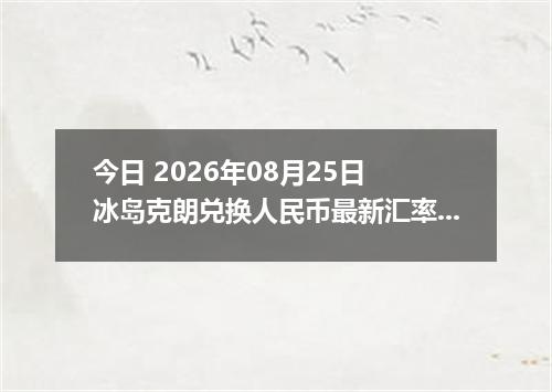 今日 2026年08月25日 冰岛克朗兑换人民币最新汇率行情