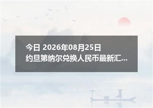 今日 2026年08月25日 约旦第纳尔兑换人民币最新汇率行情