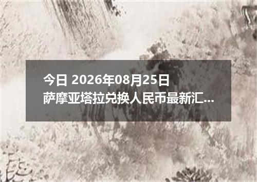 今日 2026年08月25日 萨摩亚塔拉兑换人民币最新汇率行情