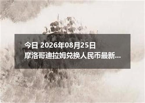 今日 2026年08月25日 摩洛哥迪拉姆兑换人民币最新汇率行情