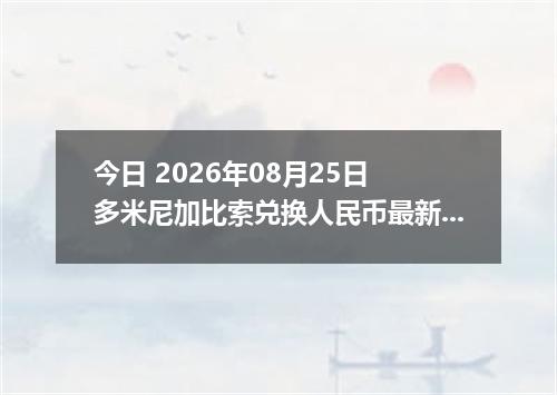 今日 2026年08月25日 多米尼加比索兑换人民币最新汇率行情