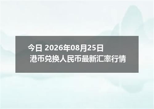 今日 2026年08月25日 港币兑换人民币最新汇率行情