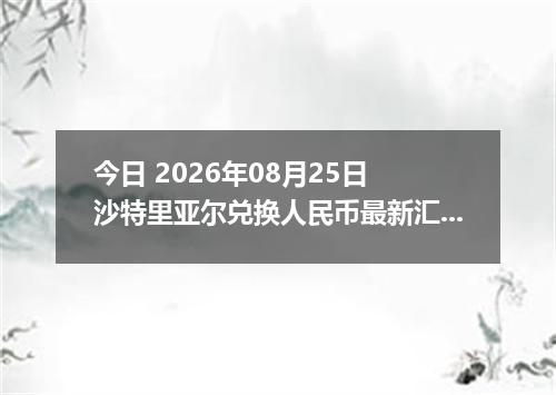今日 2026年08月25日 沙特里亚尔兑换人民币最新汇率行情