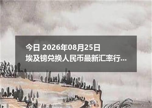 今日 2026年08月25日 埃及镑兑换人民币最新汇率行情