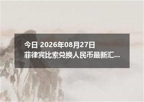 今日 2026年08月27日 菲律宾比索兑换人民币最新汇率行情