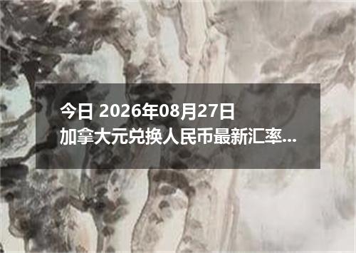 今日 2026年08月27日 加拿大元兑换人民币最新汇率行情