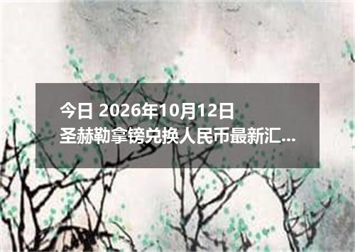 今日 2026年10月12日 圣赫勒拿镑兑换人民币最新汇率行情