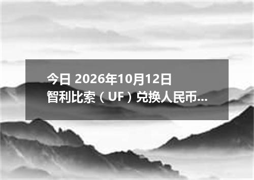 今日 2026年10月12日 智利比索（UF）兑换人民币最新汇率行情