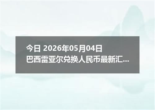 今日 2026年05月04日 巴西雷亚尔兑换人民币最新汇率行情