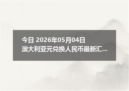 今日 2026年05月04日 澳大利亚元兑换人民币最新汇率行情