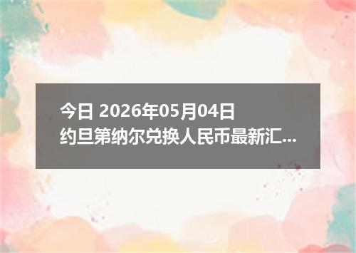 今日 2026年05月04日 约旦第纳尔兑换人民币最新汇率行情