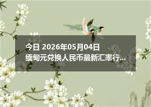 今日 2026年05月04日 缅甸元兑换人民币最新汇率行情