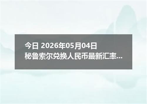 今日 2026年05月04日 秘鲁索尔兑换人民币最新汇率行情