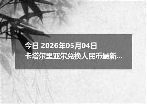 今日 2026年05月04日 卡塔尔里亚尔兑换人民币最新汇率行情