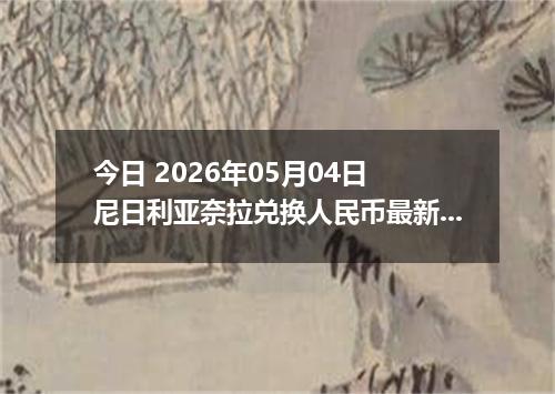 今日 2026年05月04日 尼日利亚奈拉兑换人民币最新汇率行情