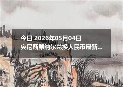 今日 2026年05月04日 突尼斯第纳尔兑换人民币最新汇率行情