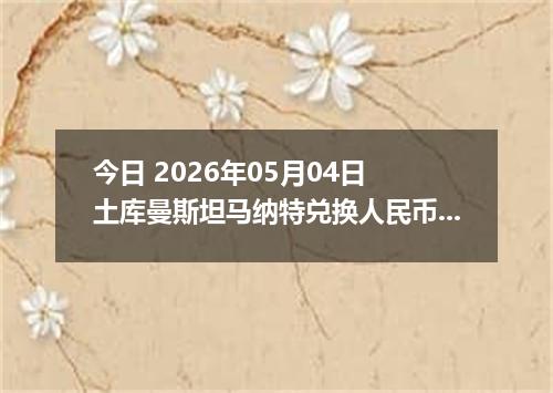 今日 2026年05月04日 土库曼斯坦马纳特兑换人民币最新汇率行情