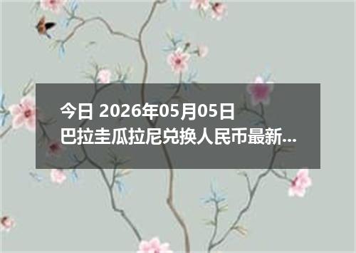 今日 2026年05月05日 巴拉圭瓜拉尼兑换人民币最新汇率行情