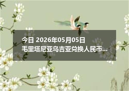 今日 2026年05月05日 毛里塔尼亚乌吉亚兑换人民币最新汇率行情