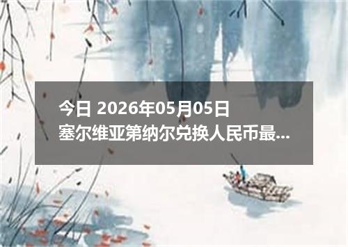 今日 2026年05月05日 塞尔维亚第纳尔兑换人民币最新汇率行情