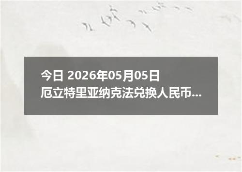 今日 2026年05月05日 厄立特里亚纳克法兑换人民币最新汇率行情