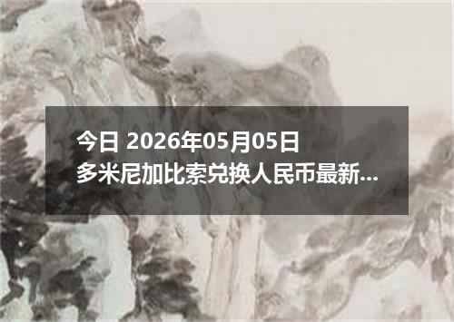 今日 2026年05月05日 多米尼加比索兑换人民币最新汇率行情