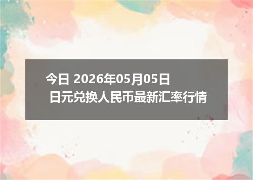 今日 2026年05月05日 日元兑换人民币最新汇率行情