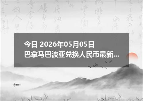 今日 2026年05月05日 巴拿马巴波亚兑换人民币最新汇率行情