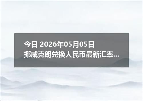 今日 2026年05月05日 挪威克朗兑换人民币最新汇率行情