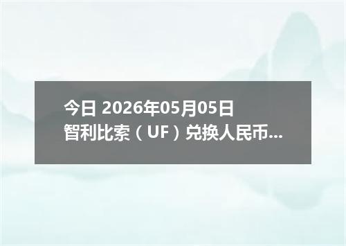 今日 2026年05月05日 智利比索（UF）兑换人民币最新汇率行情