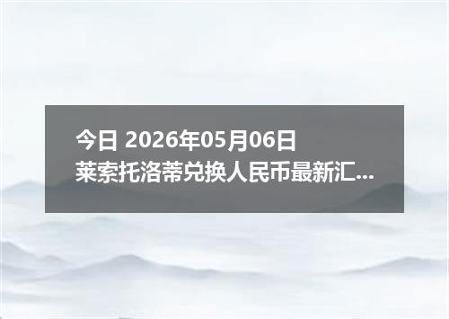 今日 2026年05月06日 莱索托洛蒂兑换人民币最新汇率行情