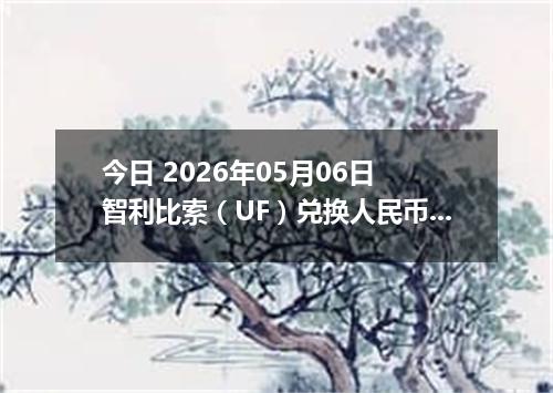 今日 2026年05月06日 智利比索（UF）兑换人民币最新汇率行情