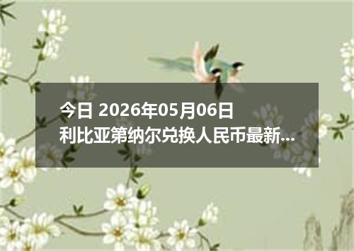 今日 2026年05月06日 利比亚第纳尔兑换人民币最新汇率行情