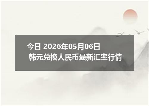 今日 2026年05月06日 韩元兑换人民币最新汇率行情