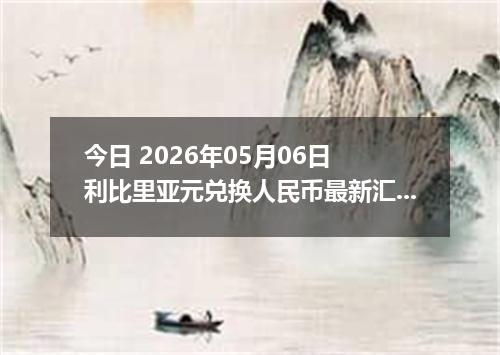 今日 2026年05月06日 利比里亚元兑换人民币最新汇率行情