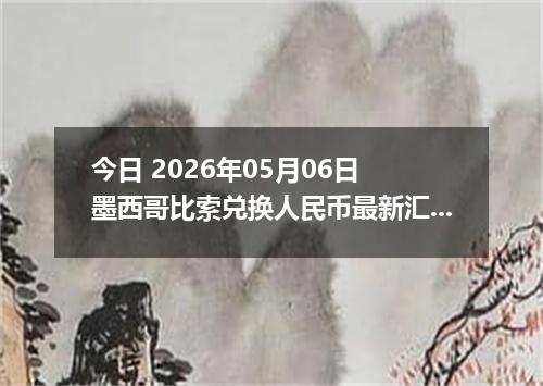 今日 2026年05月06日 墨西哥比索兑换人民币最新汇率行情
