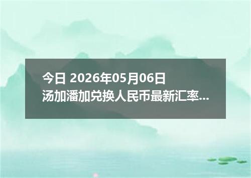 今日 2026年05月06日 汤加潘加兑换人民币最新汇率行情