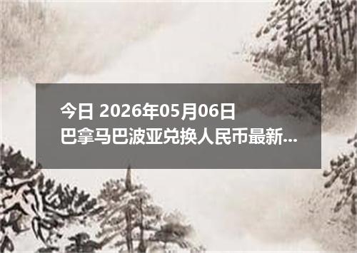 今日 2026年05月06日 巴拿马巴波亚兑换人民币最新汇率行情
