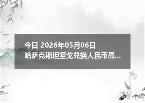 今日 2026年05月06日 哈萨克斯坦坚戈兑换人民币最新汇率行情