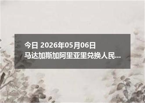 今日 2026年05月06日 马达加斯加阿里亚里兑换人民币最新汇率行情