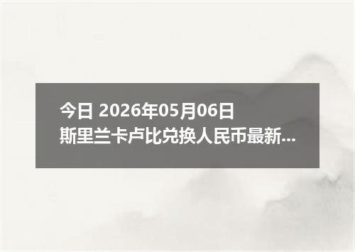 今日 2026年05月06日 斯里兰卡卢比兑换人民币最新汇率行情