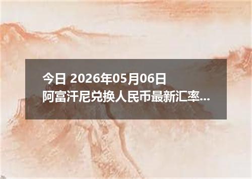 今日 2026年05月06日 阿富汗尼兑换人民币最新汇率行情