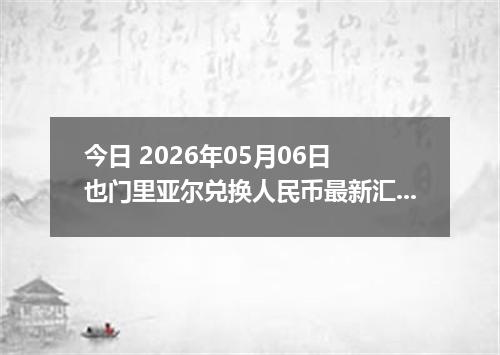 今日 2026年05月06日 也门里亚尔兑换人民币最新汇率行情