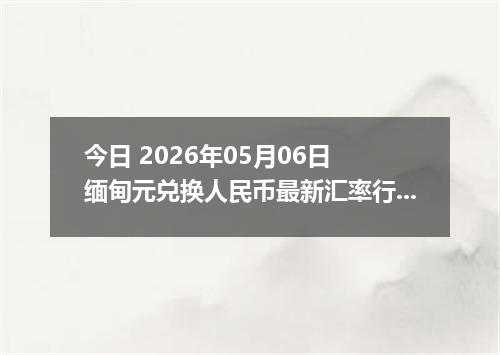 今日 2026年05月06日 缅甸元兑换人民币最新汇率行情