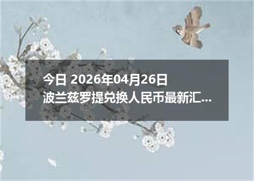 今日 2026年04月26日 波兰兹罗提兑换人民币最新汇率行情